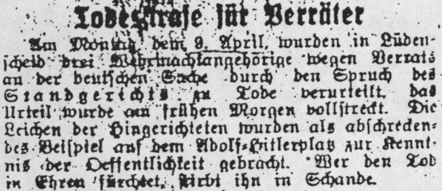 Zeitungstext: Todesstrafe für Verräter. Am Montag, dem 9. April wurden in Lüdenscheid drei Wehrmachtsangehörige wegen Verrats an der deutschen Sache durch den Spruch des Standgerichts zum Tode verurteilt. Das Urteil wurde am frühen Morgen vollstreckt. Die Leichen der Hingerichteten wurden als abschreckendes Beispiel auf dem Adolf-Hitler-Platz zur Kenntnis der Öffentlichkeit gebracht. Wer den Tod in Ehren fürchtet, stirbt ihn in Schande. 